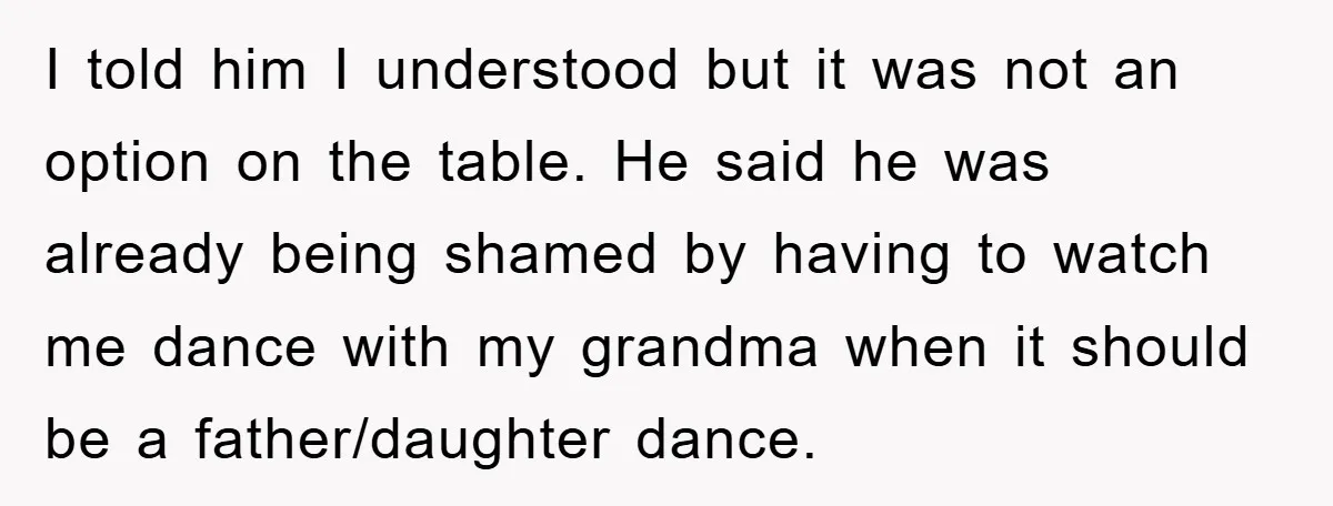 I told him I understood but it was not an option on the table. He said he was already being shamed by having to watch me dance with my grandma...