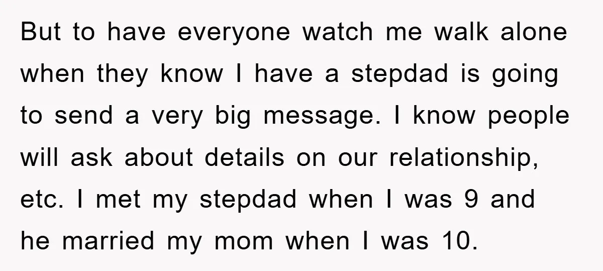 But to have everyone watch me walk alone when they know I have a stepdad is going to send a very big message. I know people will ask about details...