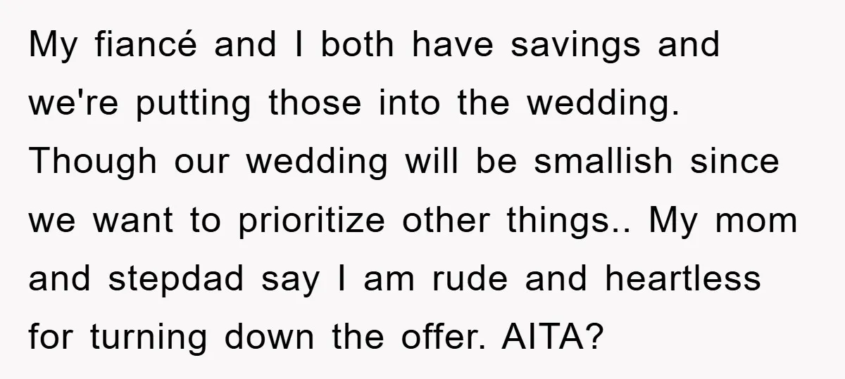 My fiancé and I both have savings and we're putting those into the wedding. Though our wedding will be smallish since we want to prioritize other things.. My mom and...