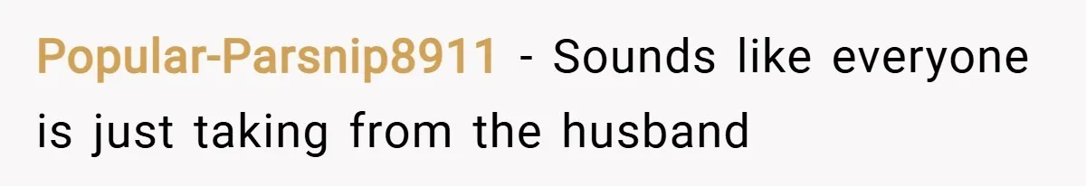 Popular-Parsnip8911 − Sounds like everyone is just taking from the husband