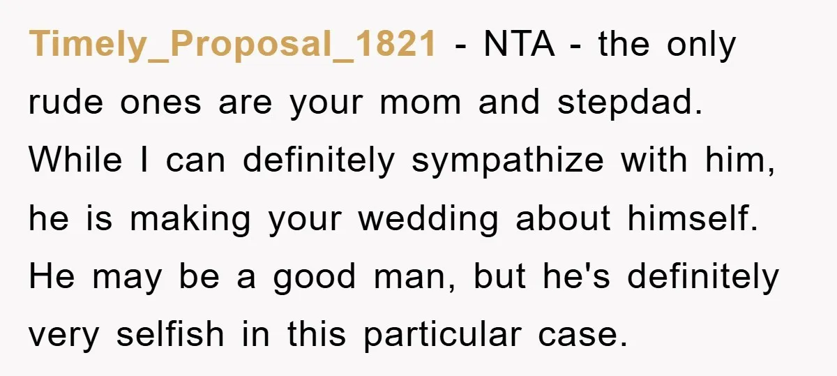 Timely_Proposal_1821 − NTA - the only rude ones are your mom and stepdad. While I can definitely sympathize with him, he is making your wedding about himself. He may be...