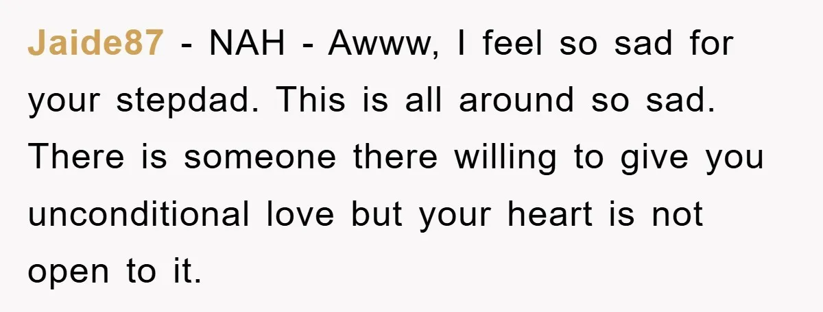 Jaide87 − NAH - Awww, I feel so sad for your stepdad. This is all around so sad. There is someone there willing to give you unconditional love but your...