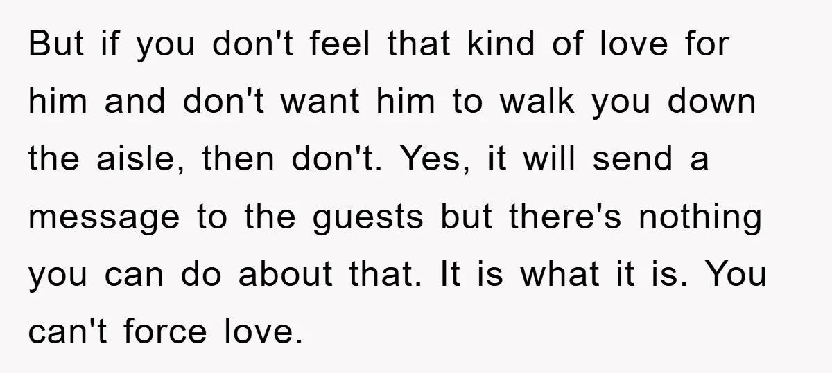 But if you don't feel that kind of love for him and don't want him to walk you down the aisle, then don't. Yes, it will send a message to...