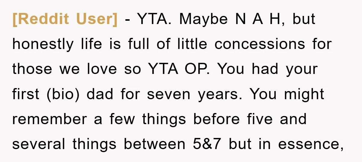 [Reddit User] − YTA. Maybe N A H, but honestly life is full of little concessions for those we love so YTA OP. You had your first (bio) dad for...