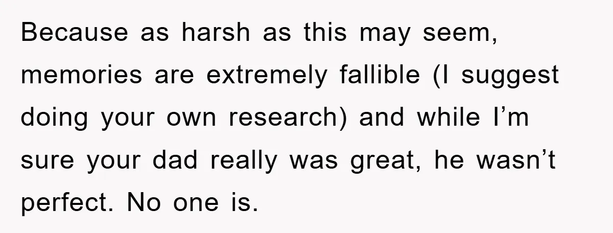 Because as harsh as this may seem, memories are extremely fallible (I suggest doing your own research) and while I’m sure your dad really was great, he wasn’t perfect. No...