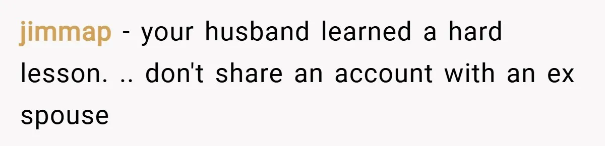 jimmap − your husband learned a hard lesson. .. don't share an account with an ex spouse
