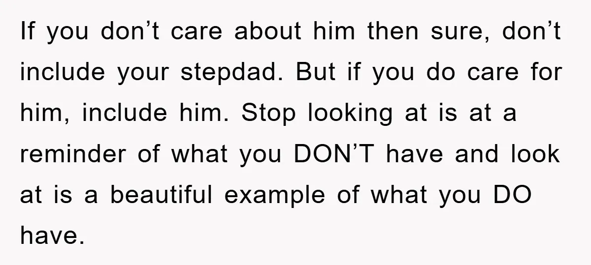 If you don’t care about him then sure, don’t include your stepdad. But if you do care for him, include him. Stop looking at is at a reminder of what...