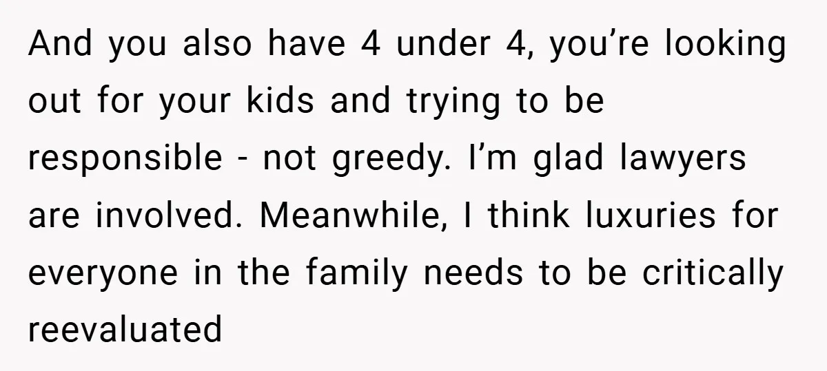 And you also have 4 under 4, you’re looking out for your kids and trying to be responsible - not greedy. I’m glad lawyers are involved. Meanwhile, I think luxuries...