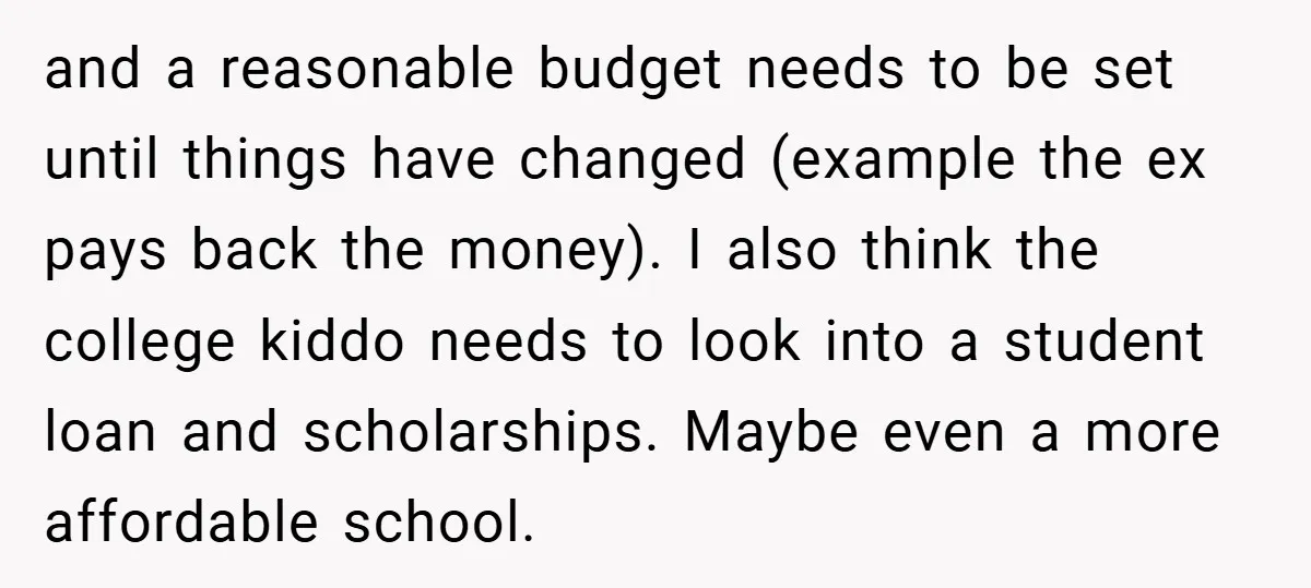 and a reasonable budget needs to be set until things have changed (example the ex pays back the money). I also think the college kiddo needs to look into a...
