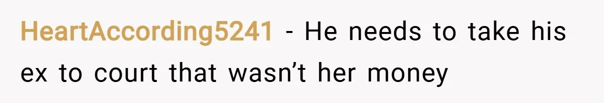 HeartAccording5241 − He needs to take his ex to court that wasn’t her money