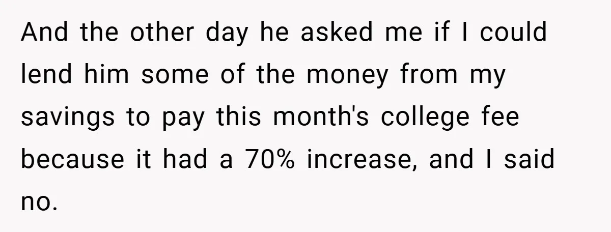 And the other day he asked me if I could lend him some of the money from my savings to pay this month's college fee because it had a 70%...