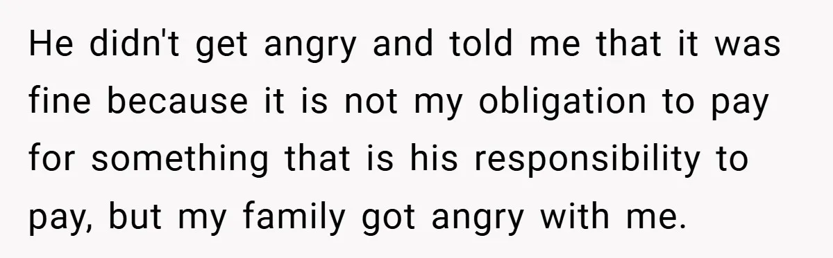 He didn't get angry and told me that it was fine because it is not my obligation to pay for something that is his responsibility to pay, but my family...