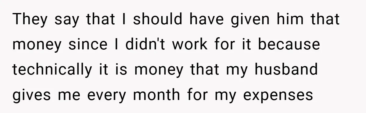 They say that I should have given him that money since I didn't work for it because technically it is money that my husband gives me every month for my...