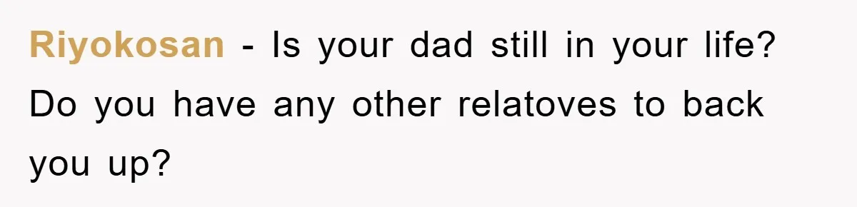 Riyokosan - Is your dad still in your life? Do you have any other relatoves to back you up?