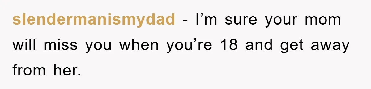 slendermanismydad - I’m sure your mom will miss you when you’re 18 and get away from her.