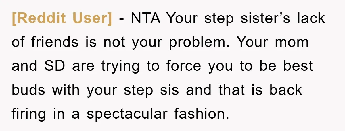 [Reddit User] - NTA Your step sister’s lack of friends is not your problem. Your mom and SD are trying to force you to be best buds with your step...