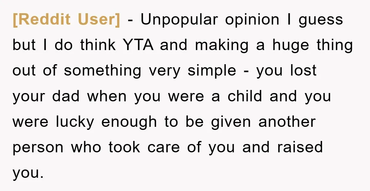 [Reddit User] − Unpopular opinion I guess but I do think YTA and making a huge thing out of something very simple - you lost your dad when you were...