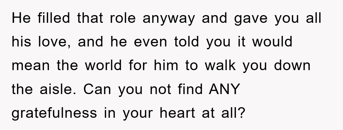 He filled that role anyway and gave you all his love, and he even told you it would mean the world for him to walk you down the aisle. Can...