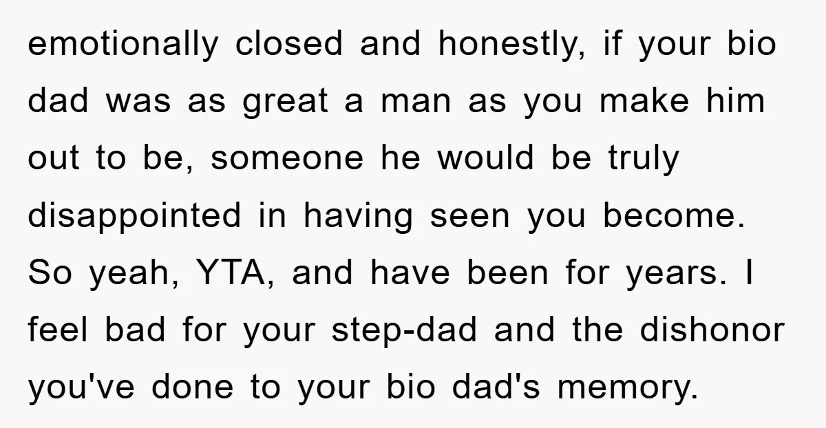 emotionally closed and honestly, if your bio dad was as great a man as you make him out to be, someone he would be truly disappointed in having seen you...