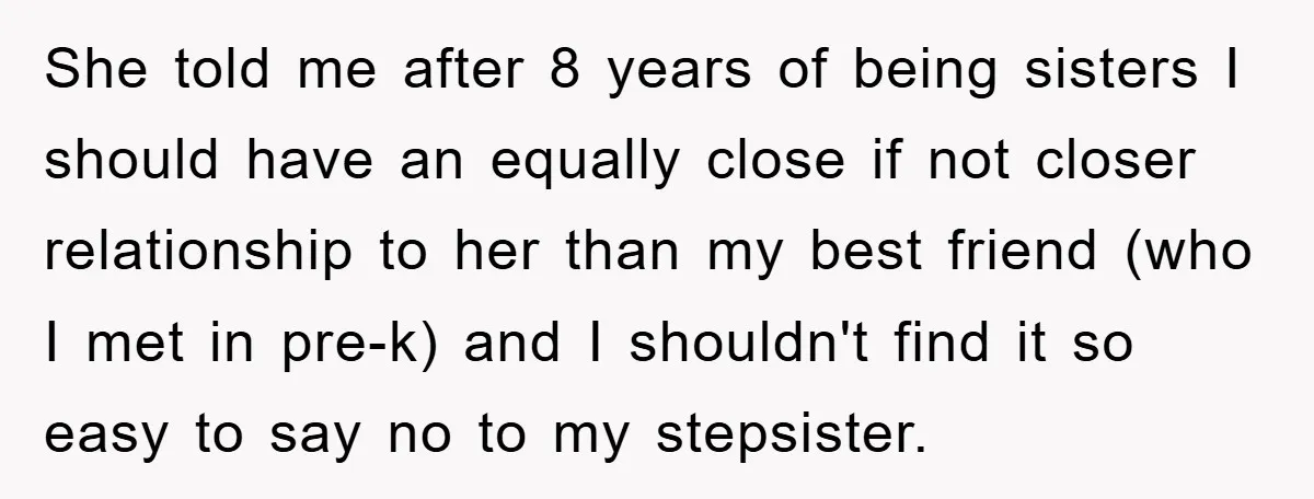 She told me after 8 years of being sisters I should have an equally close if not closer relationship to her than my best friend (who I met in pre-k)...
