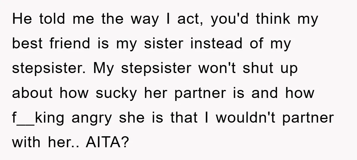 He told me the way I act, you'd think my best friend is my sister instead of my stepsister. My stepsister won't shut up about how sucky her partner is...