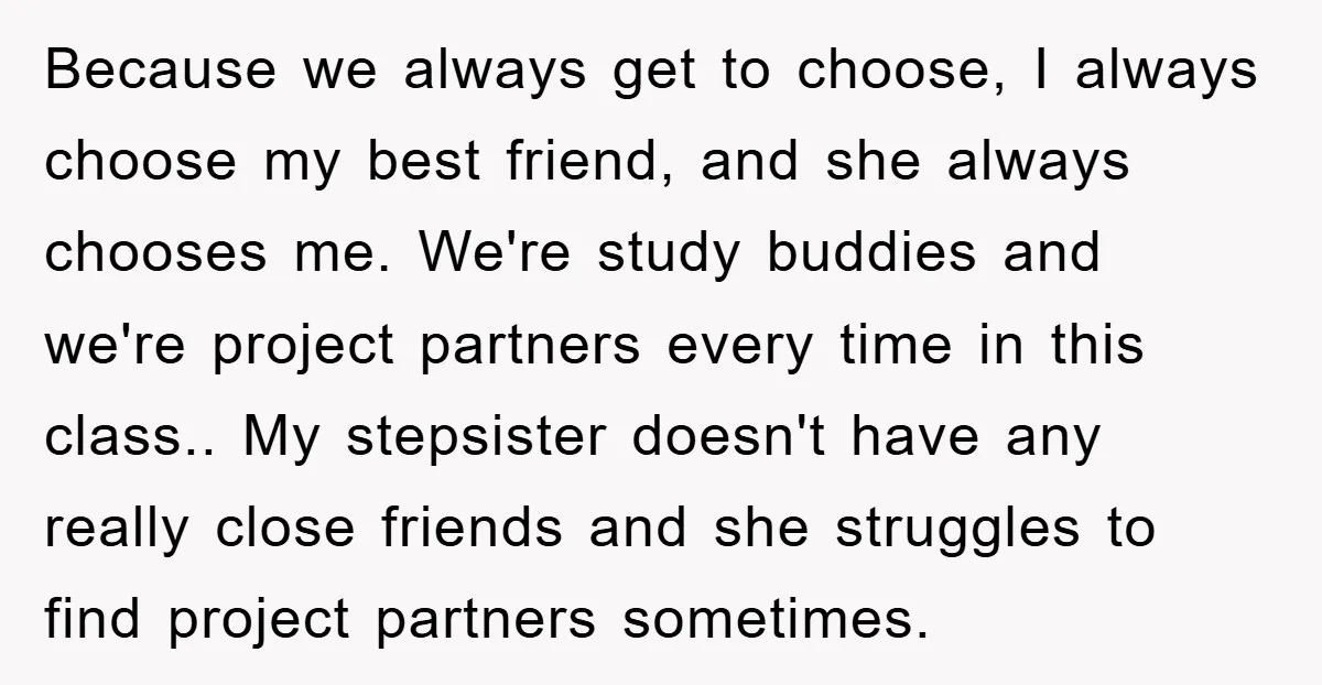 Because we always get to choose, I always choose my best friend, and she always chooses me. We're study buddies and we're project partners every time in this class.. My...