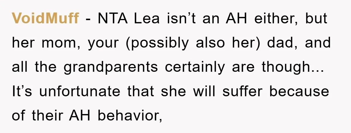 VoidMuff - NTA Lea isn’t an AH either, but her mom, your (possibly also her) dad, and all the grandparents certainly are though... It’s unfortunate that she will suffer because...