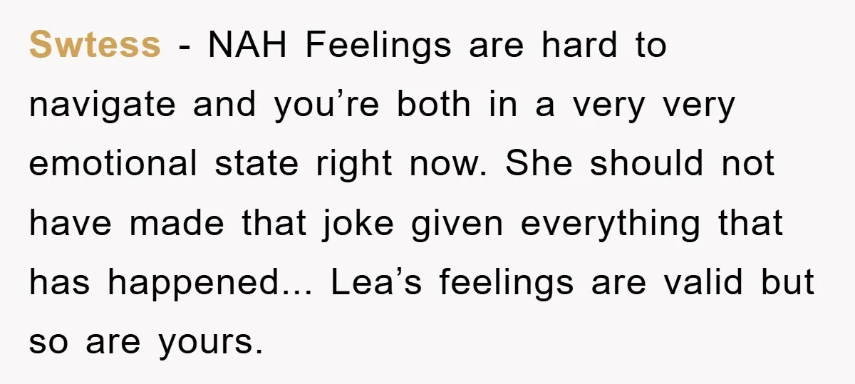 Swtess - NAH Feelings are hard to navigate and you’re both in a very very emotional state right now. She should not have made that joke given everything that has...