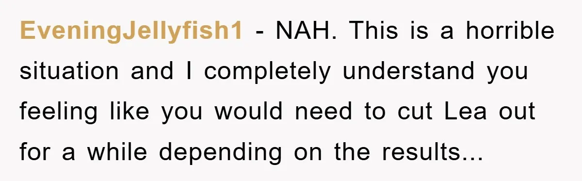 EveningJellyfish1 - NAH. This is a horrible situation and I completely understand you feeling like you would need to cut Lea out for a while depending on the results...