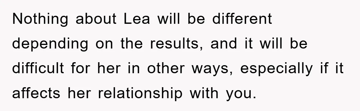 Nothing about Lea will be different depending on the results, and it will be difficult for her in other ways, especially if it affects her relationship with you.