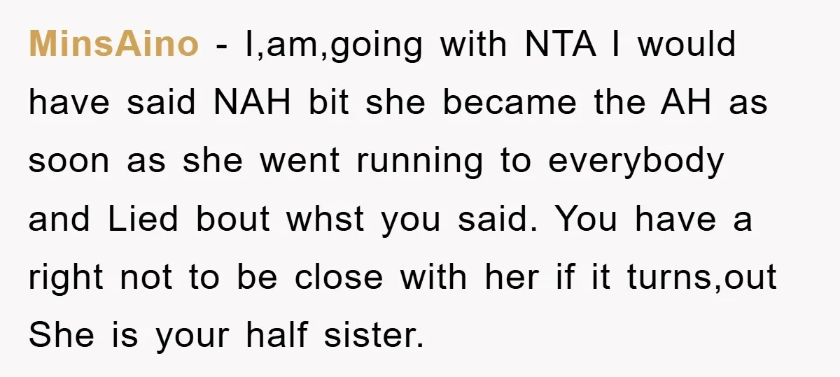 MinsAino - I,am,going with NTA I would have said NAH bit she became the AH as soon as she went running to everybody and Lied bout whst you said. You...