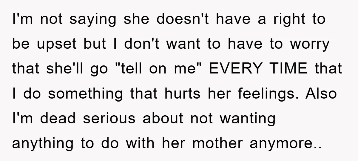 I'm not saying she doesn't have a right to be upset but I don't want to have to worry that she'll go "tell on me" EVERY TIME that I do...