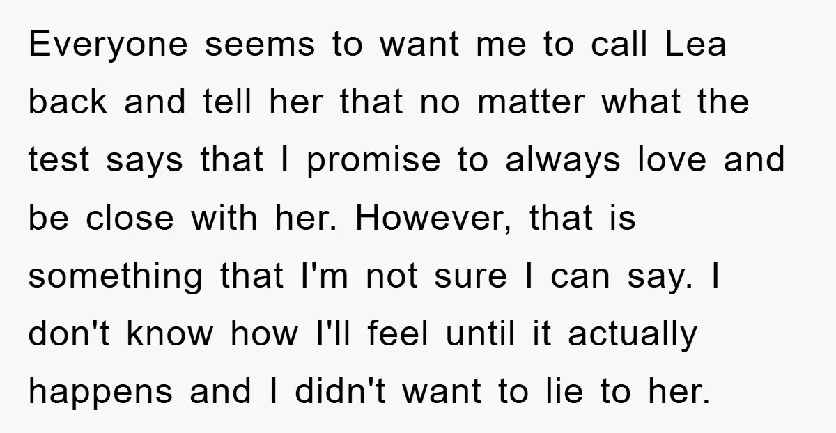 Everyone seems to want me to call Lea back and tell her that no matter what the test says that I promise to always love and be close with her....