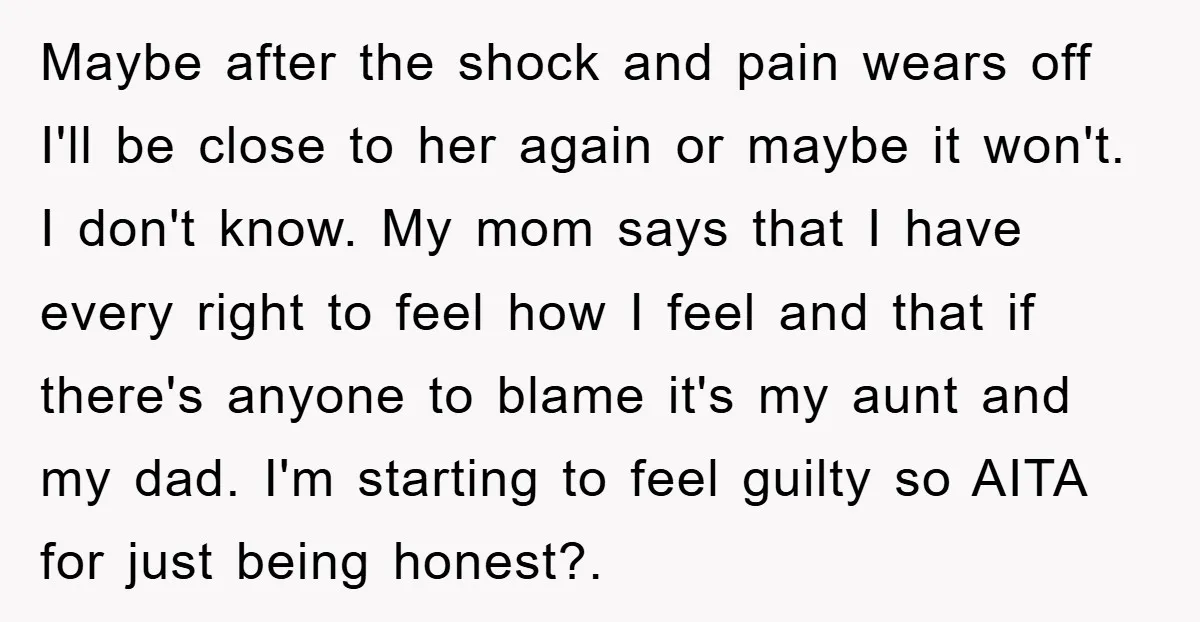 Maybe after the shock and pain wears off I'll be close to her again or maybe it won't. I don't know. My mom says that I have every right to...