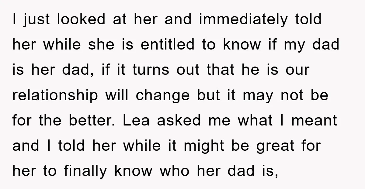 I just looked at her and immediately told her while she is entitled to know if my dad is her dad, if it turns out that he is our relationship...