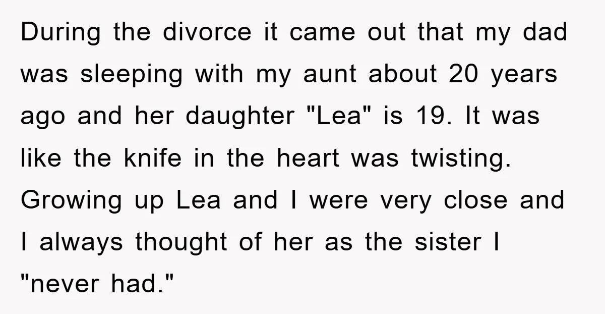 During the divorce it came out that my dad was sleeping with my aunt about 20 years ago and her daughter "Lea" is 19. It was like the knife in...