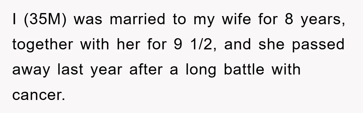 I (35M) was married to my wife for 8 years, together with her for 9 1/2, and she passed away last year after a long battle with cancer.