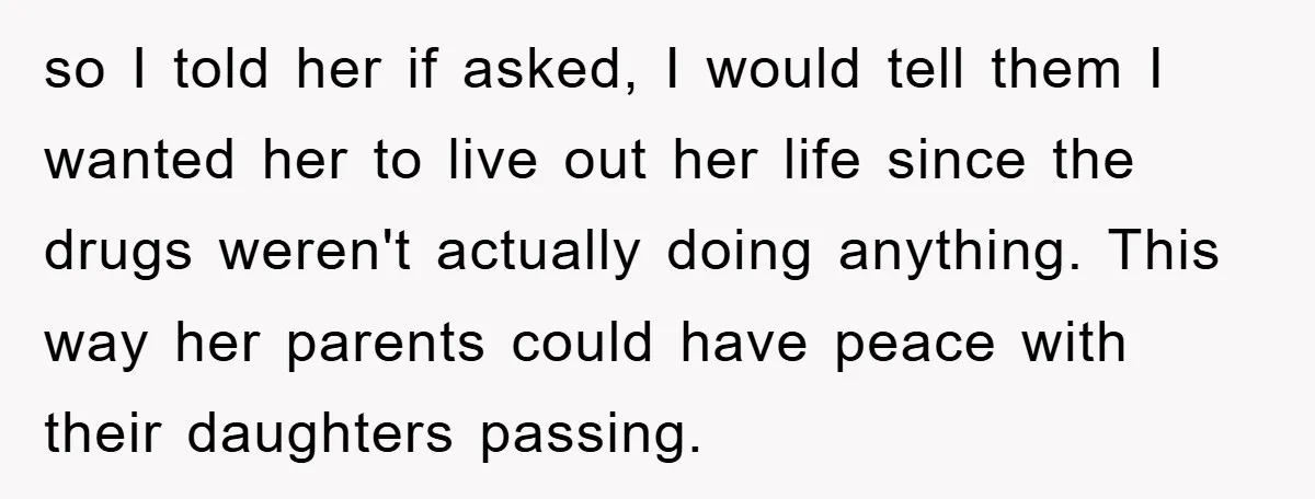 so I told her if asked, I would tell them I wanted her to live out her life since the drugs weren't actually doing anything. This way her parents could...