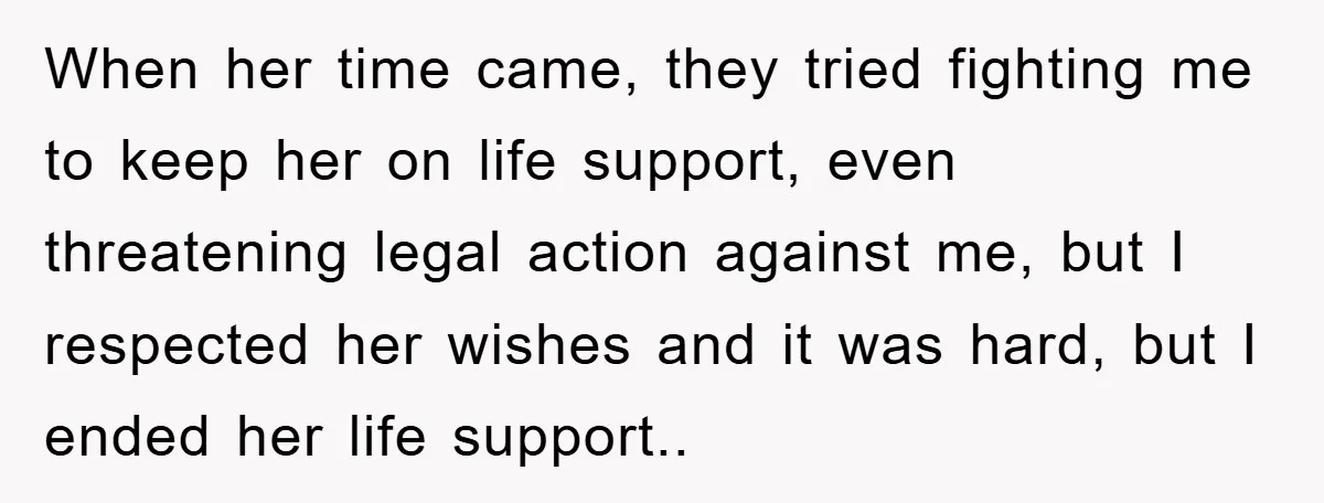When her time came, they tried fighting me to keep her on life support, even threatening legal action against me, but I respected her wishes and it was hard, but...