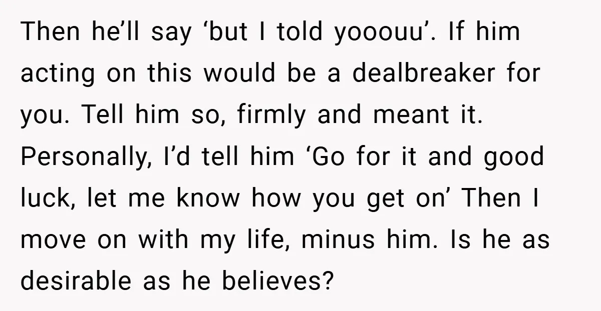 Then he’ll say ‘but I told yooouu’. If him acting on this would be a dealbreaker for you. Tell him so, firmly and meant it. Personally, I’d tell him ‘Go...