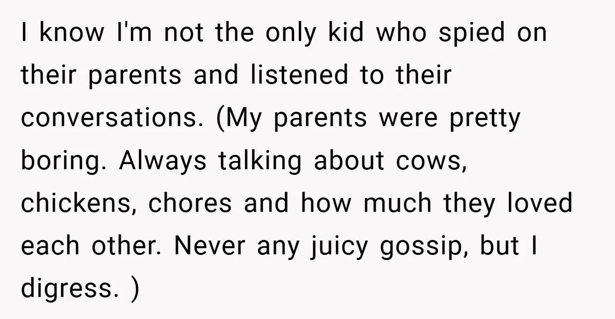 I know I'm not the only kid who spied on their parents and listened to their conversations. (My parents were pretty boring. Always talking about cows, chickens, chores and how...