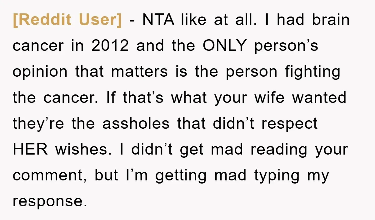 [Reddit User] − NTA like at all. I had brain cancer in 2012 and the ONLY person’s opinion that matters is the person fighting the cancer. If that’s what your...