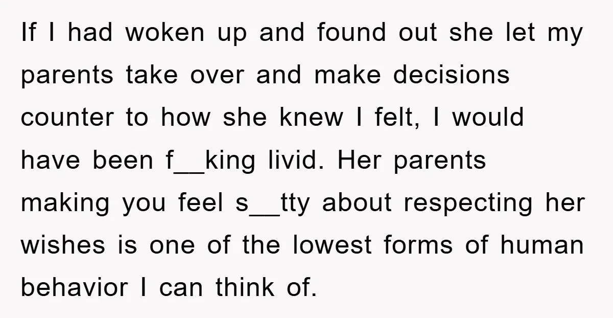 If I had woken up and found out she let my parents take over and make decisions counter to how she knew I felt, I would have been f__king livid....