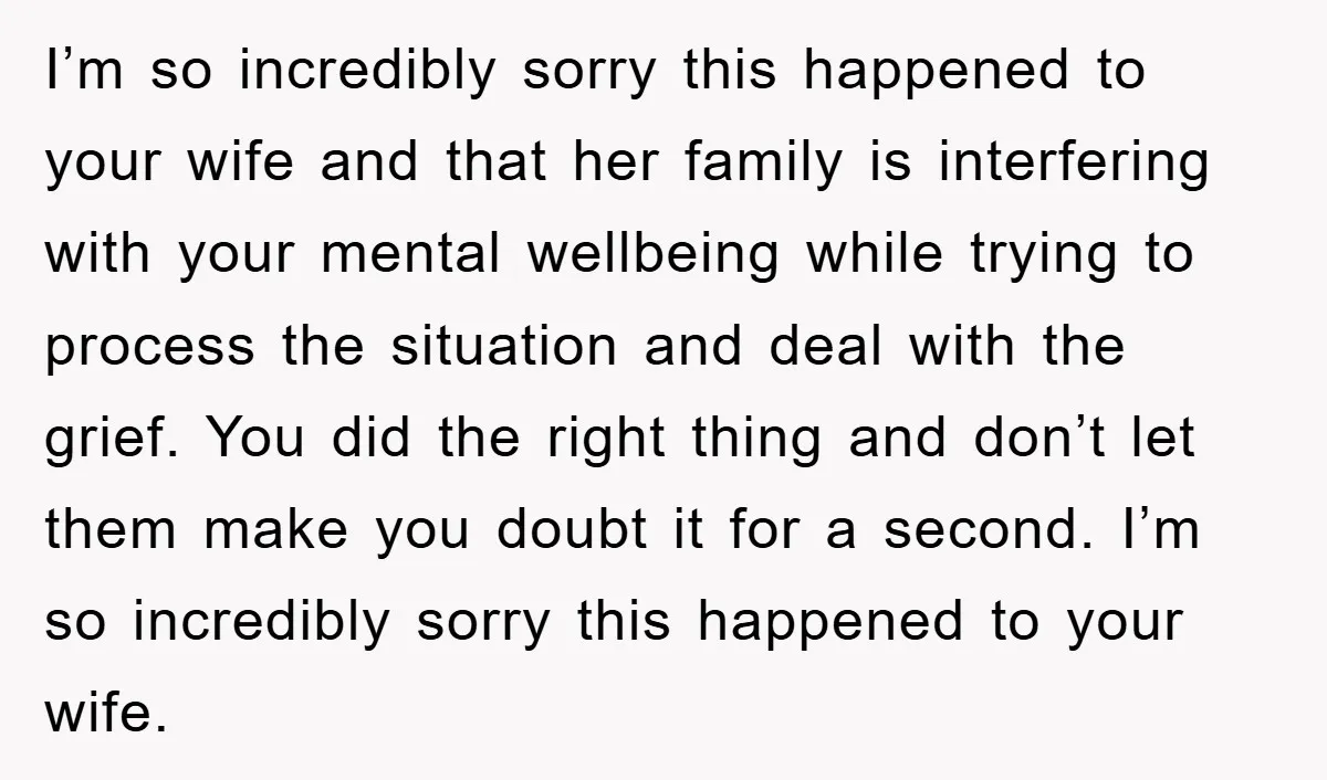 I’m so incredibly sorry this happened to your wife and that her family is interfering with your mental wellbeing while trying to process the situation and deal with the grief....