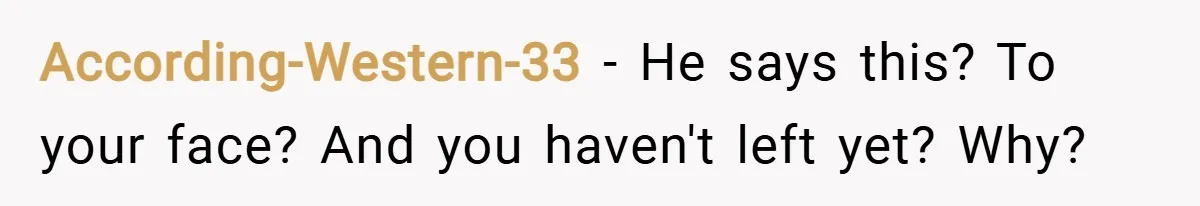 According-Western-33 − He says this? To your face? And you haven't left yet? Why?