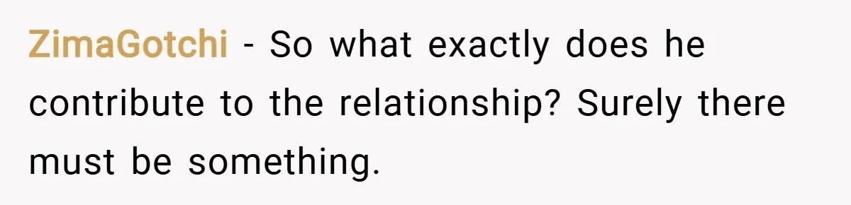 ZimaGotchi − So what exactly does he contribute to the relationship? Surely there must be something.