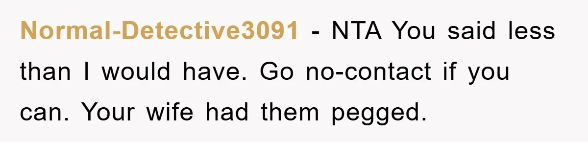 Normal-Detective3091 − NTA You said less than I would have. Go no-contact if you can. Your wife had them pegged.