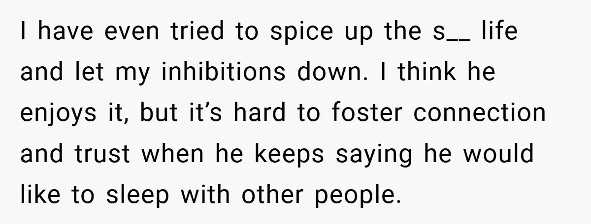 I have even tried to spice up the s__ life and let my inhibitions down. I think he enjoys it, but it’s hard to foster connection and trust when he...