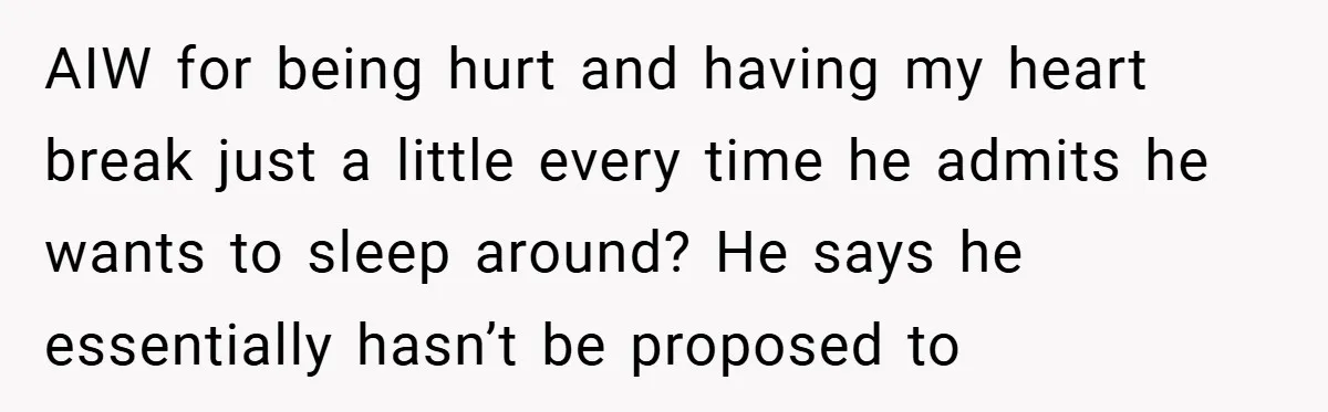 AIW for being hurt and having my heart break just a little every time he admits he wants to sleep around? He says he essentially hasn’t be proposed to
