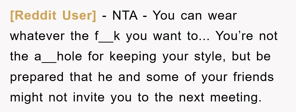 [Reddit User] - NTA - You can wear whatever the f__k you want to... You’re not the a__hole for keeping your style, but be prepared that he and some of...